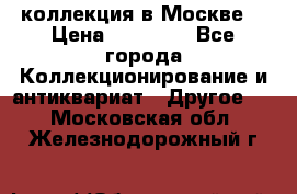 коллекция в Москве  › Цена ­ 65 000 - Все города Коллекционирование и антиквариат » Другое   . Московская обл.,Железнодорожный г.